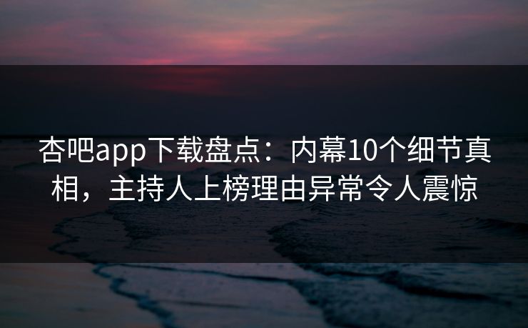 杏吧app下载盘点：内幕10个细节真相，主持人上榜理由异常令人震惊