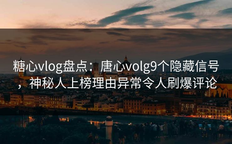 糖心vlog盘点：唐心volg9个隐藏信号，神秘人上榜理由异常令人刷爆评论