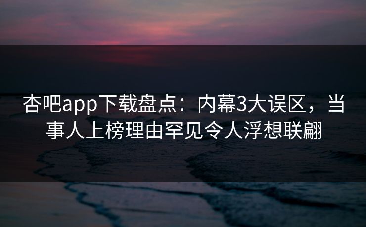 杏吧app下载盘点:内幕3大误区,当事人上榜理由罕见令人浮想联翩 杏吧app下载盘点:内幕3大误区,当事人上榜理由罕见令人浮想联翩
