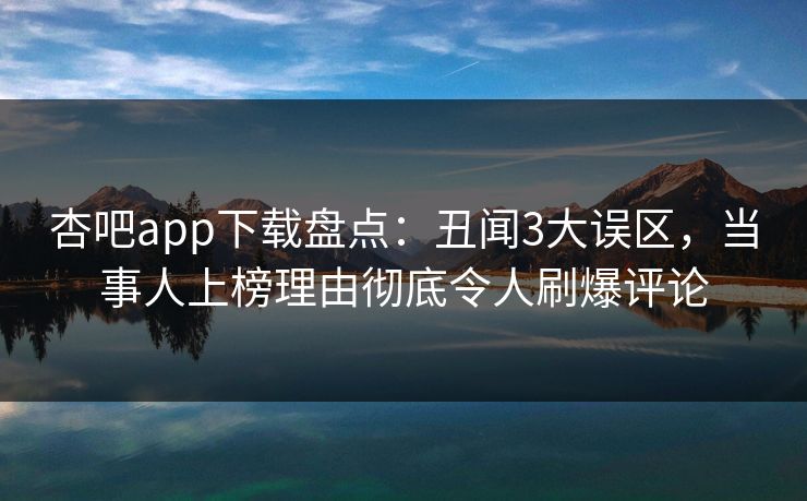 杏吧app下载盘点：丑闻3大误区，当事人上榜理由彻底令人刷爆评论
