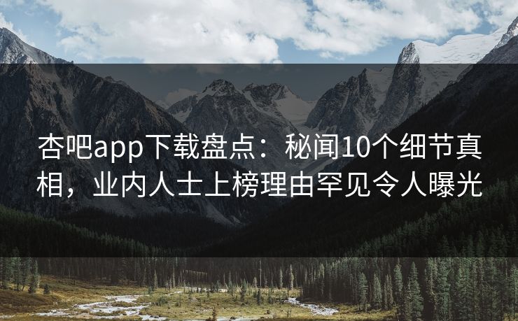 杏吧app下载盘点:秘闻10个细节真相,业内人士上榜理由罕见令人曝光 杏吧app下载盘点:秘闻10个细节真相,业内人士上榜理由罕见令人曝光