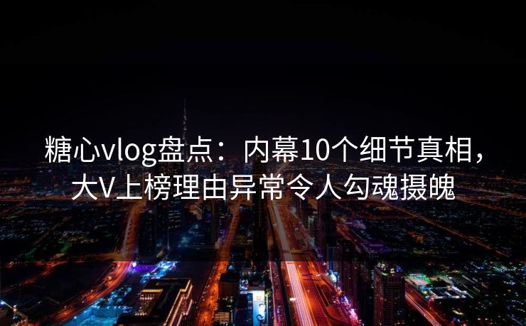 糖心vlog盘点:内幕10个细节真相,大V上榜理由异常令人勾魂摄魄 糖心vlog盘点:内幕10个细节真相,大V上榜理由异常令人勾魂摄魄