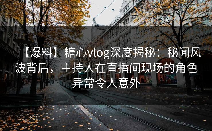 【爆料】糖心vlog深度揭秘:秘闻风波背后,主持人在直播间现场的角色异常令人意外 【爆料】糖心vlog深度揭秘:秘闻风波背后,主持人在直播间现场的角色异常令人意外