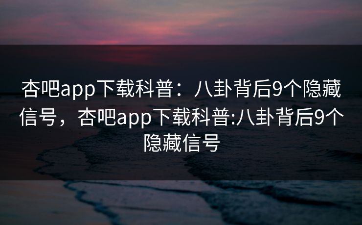杏吧app下载科普：八卦背后9个隐藏信号，杏吧app下载科普:八卦背后9个隐藏信号