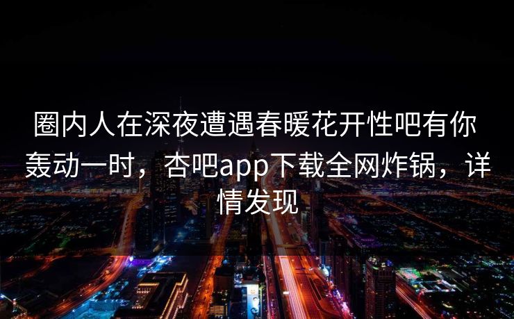圈内人在深夜遭遇春暖花开性吧有你 轰动一时，杏吧app下载全网炸锅，详情发现