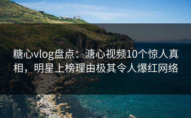 糖心vlog盘点：溏心视频10个惊人真相，明星上榜理由极其令人爆红网络  第1张