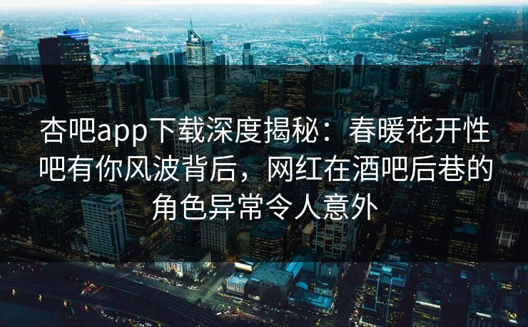 杏吧app下载深度揭秘：春暖花开性吧有你风波背后，网红在酒吧后巷的角色异常令人意外
