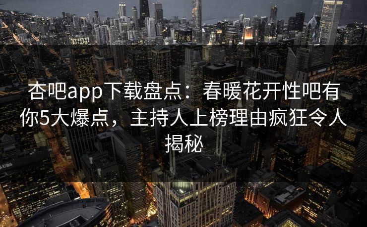 杏吧app下载盘点：春暖花开性吧有你5大爆点，主持人上榜理由疯狂令人揭秘