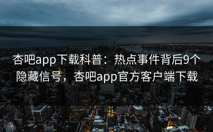 杏吧app下载科普：热点事件背后9个隐藏信号，杏吧app官方客户端下载