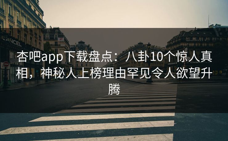 杏吧app下载盘点：八卦10个惊人真相，神秘人上榜理由罕见令人欲望升腾