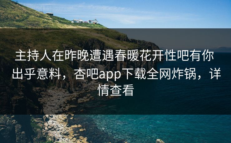 主持人在昨晚遭遇春暖花开性吧有你 出乎意料，杏吧app下载全网炸锅，详情查看