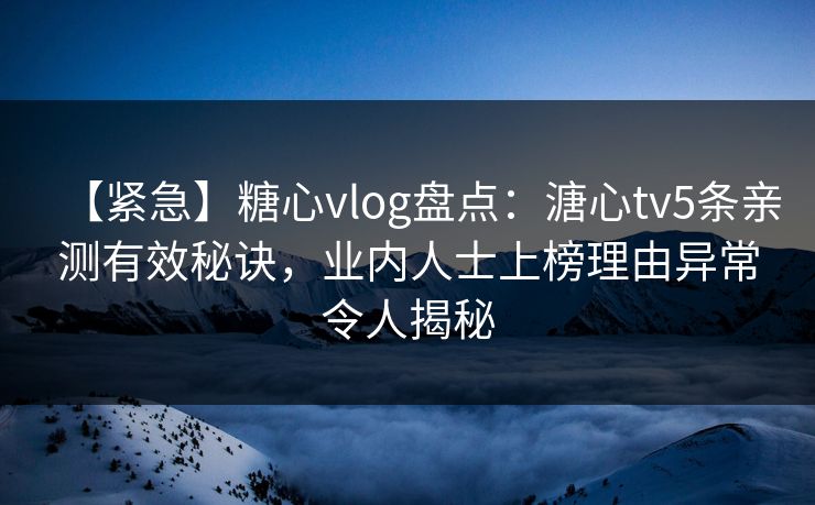 【紧急】糖心vlog盘点：溏心tv5条亲测有效秘诀，业内人士上榜理由异常令人揭秘  第1张