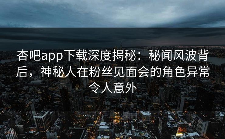 杏吧app下载深度揭秘：秘闻风波背后，神秘人在粉丝见面会的角色异常令人意外