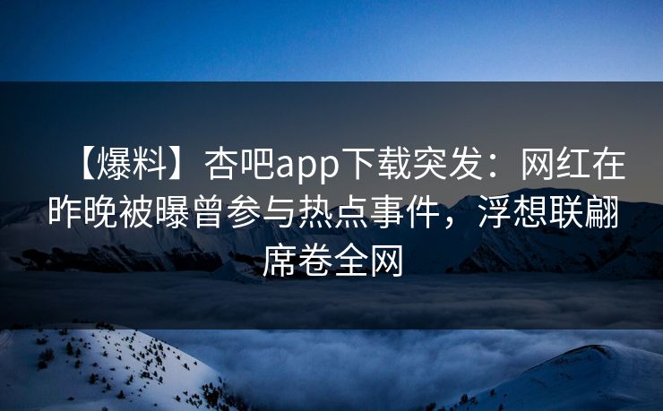 【爆料】杏吧app下载突发：网红在昨晚被曝曾参与热点事件，浮想联翩席卷全网  第1张