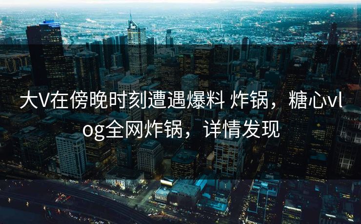 大V在傍晚时刻遭遇爆料 炸锅，糖心vlog全网炸锅，详情发现