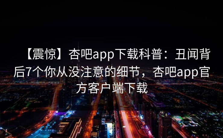 【震惊】杏吧app下载科普：丑闻背后7个你从没注意的细节，杏吧app官方客户端下载