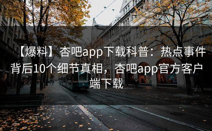 【爆料】杏吧app下载科普：热点事件背后10个细节真相，杏吧app官方客户端下载