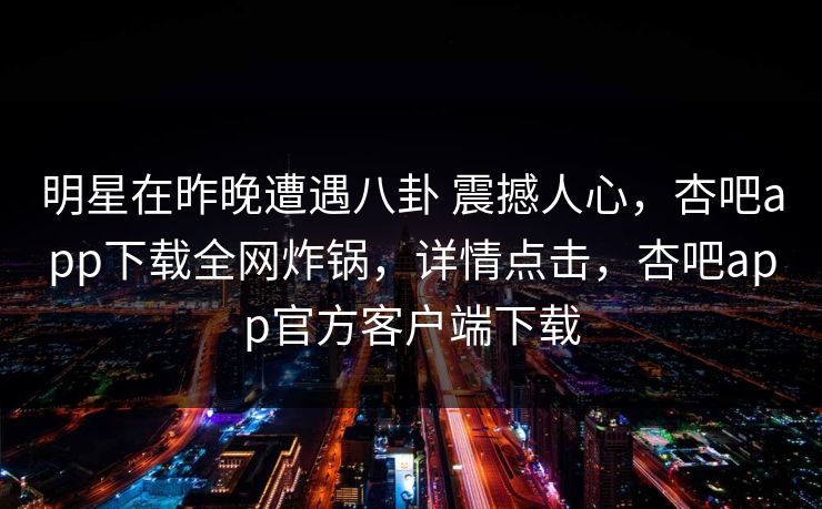 明星在昨晚遭遇八卦 震撼人心，杏吧app下载全网炸锅，详情点击，杏吧app官方客户端下载