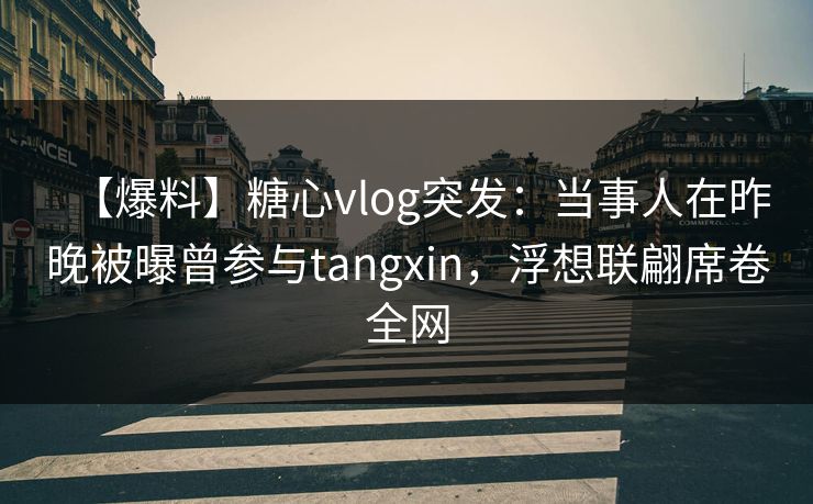 【爆料】糖心vlog突发：当事人在昨晚被曝曾参与tangxin，浮想联翩席卷全网  第1张