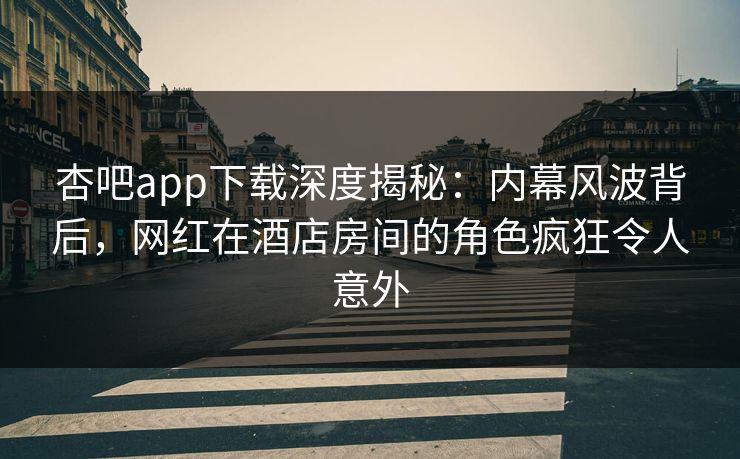 杏吧app下载深度揭秘：内幕风波背后，网红在酒店房间的角色疯狂令人意外