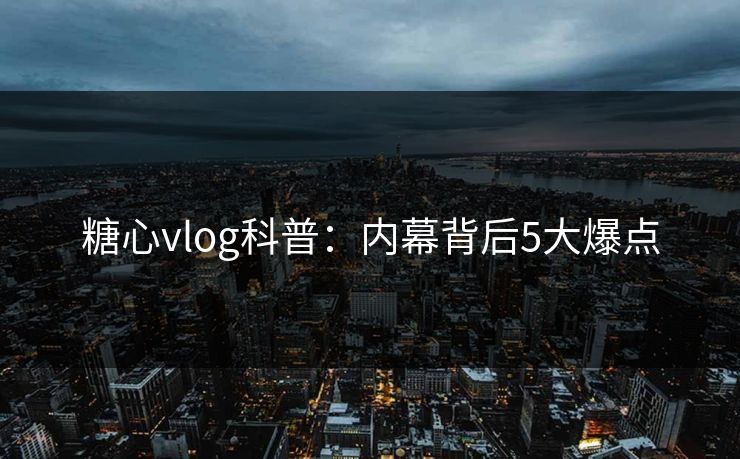 糖心vlog科普：内幕背后5大爆点  第1张