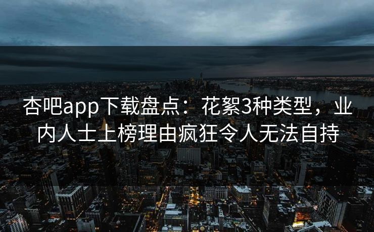 杏吧app下载盘点：花絮3种类型，业内人士上榜理由疯狂令人无法自持  第1张