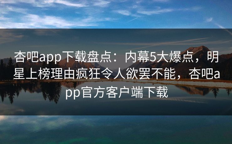 杏吧app下载盘点：内幕5大爆点，明星上榜理由疯狂令人欲罢不能，杏吧app官方客户端下载  第1张