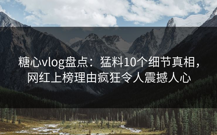 糖心vlog盘点：猛料10个细节真相，网红上榜理由疯狂令人震撼人心  第1张