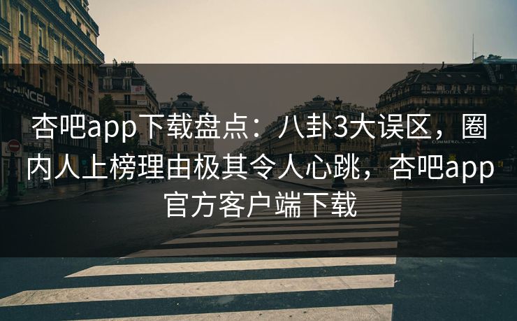 杏吧app下载盘点：八卦3大误区，圈内人上榜理由极其令人心跳，杏吧app官方客户端下载  第1张