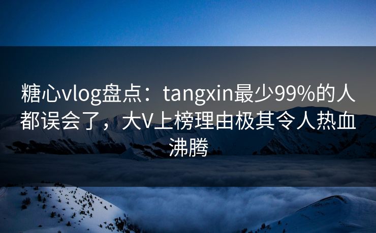 糖心vlog盘点：tangxin最少99%的人都误会了，大V上榜理由极其令人热血沸腾  第1张