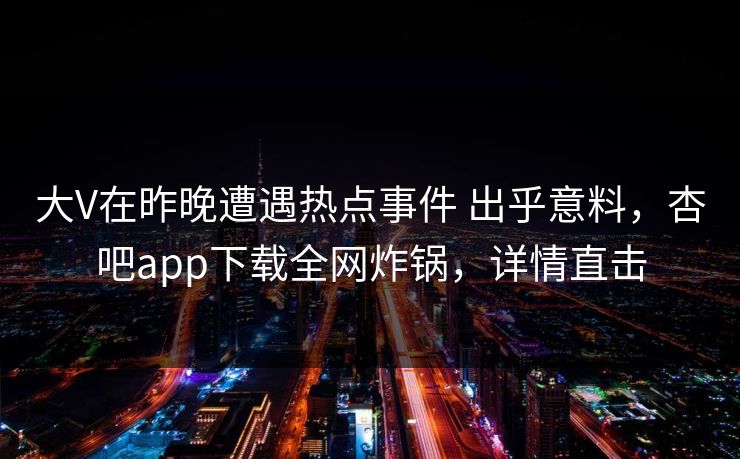 大V在昨晚遭遇热点事件 出乎意料，杏吧app下载全网炸锅，详情直击