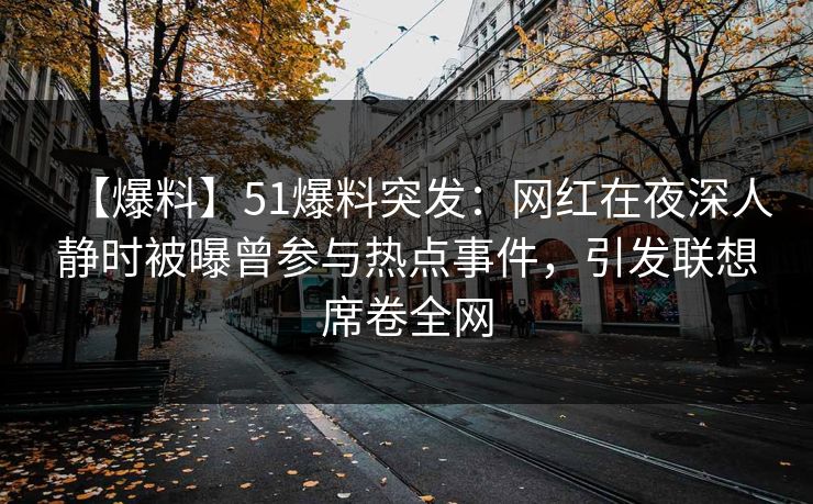 【爆料】51爆料突发：网红在夜深人静时被曝曾参与热点事件，引发联想席卷全网