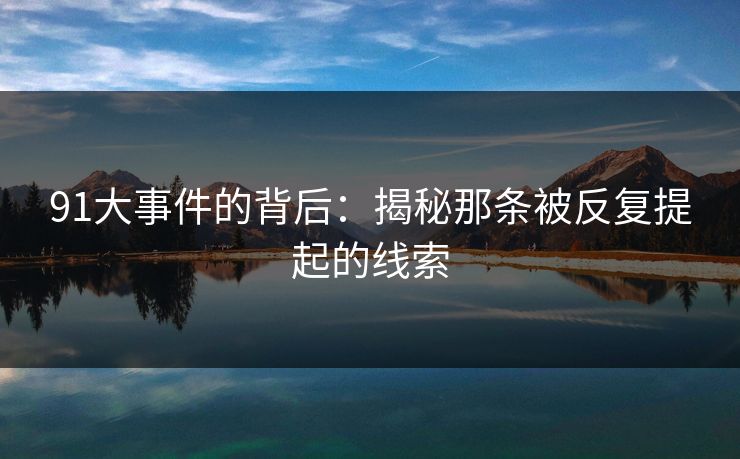91大事件的背后：揭秘那条被反复提起的线索