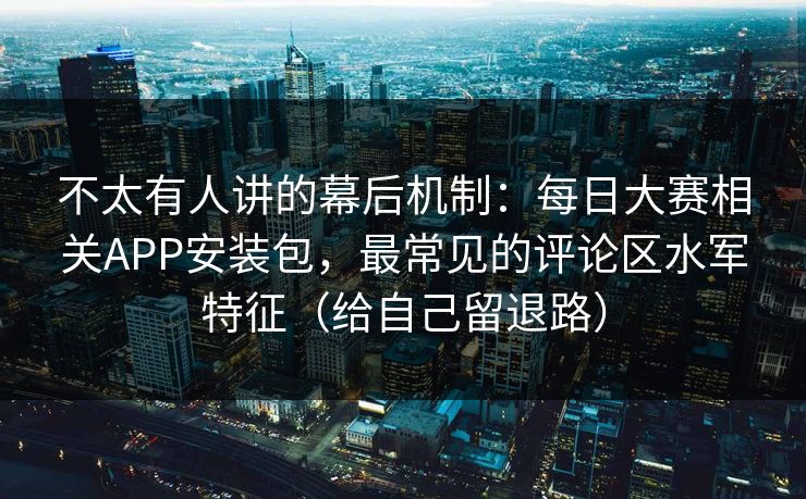 不太有人讲的幕后机制：每日大赛相关APP安装包，最常见的评论区水军特征（给自己留退路）