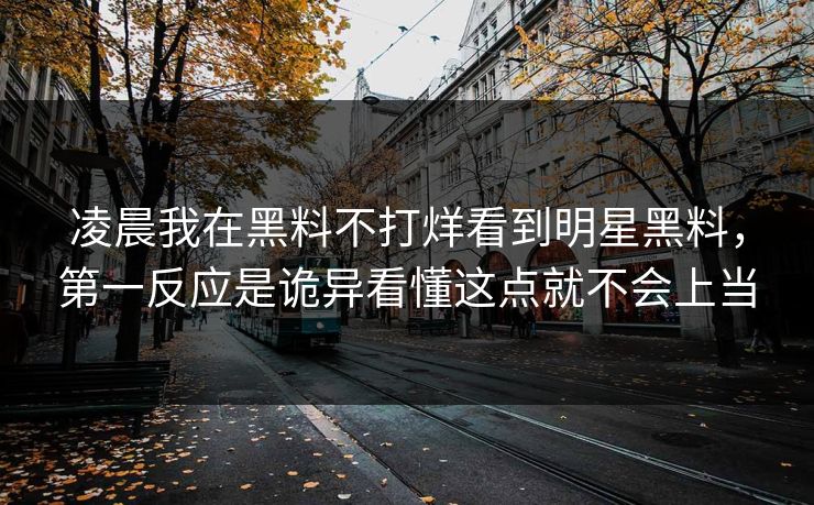凌晨我在黑料不打烊看到明星黑料，第一反应是诡异看懂这点就不会上当