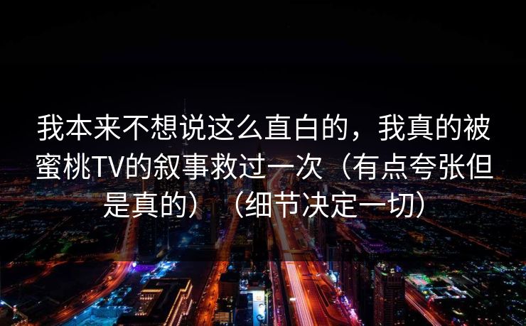 我本来不想说这么直白的，我真的被蜜桃TV的叙事救过一次（有点夸张但是真的）（细节决定一切）