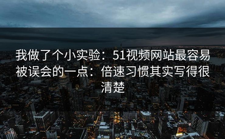 我做了个小实验：51视频网站最容易被误会的一点：倍速习惯其实写得很清楚