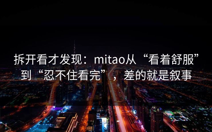 拆开看才发现：mitao从“看着舒服”到“忍不住看完”，差的就是叙事