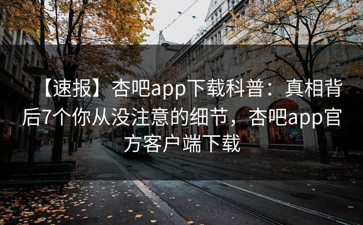【速报】杏吧app下载科普:真相背后7个你从没注意的细节,杏吧app官方客户端下载 【速报】杏吧app下载科普:真相背后7个你从没注意的细节,杏吧app官方客户端下载