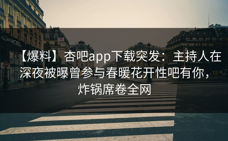 【爆料】杏吧app下载突发：主持人在深夜被曝曾参与春暖花开性吧有你，炸锅席卷全网