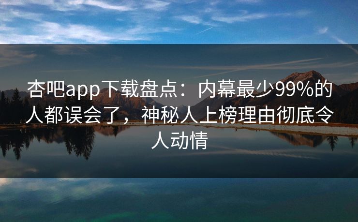 杏吧app下载盘点:内幕最少99%的人都误会了,神秘人上榜理由彻底令人动情 杏吧app下载盘点:内幕最少99%的人都误会了,神秘人上榜理由彻底令人动情