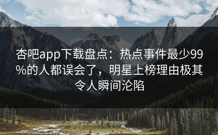 杏吧app下载盘点:热点事件最少99%的人都误会了,明星上榜理由极其令人瞬间沦陷 杏吧app下载盘点:热点事件最少99%的人都误会了,明星上榜理由极其令人瞬间沦陷