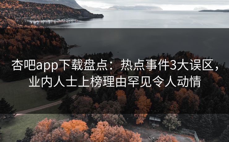 杏吧app下载盘点:热点事件3大误区,业内人士上榜理由罕见令人动情 杏吧app下载盘点:热点事件3大误区,业内人士上榜理由罕见令人动情