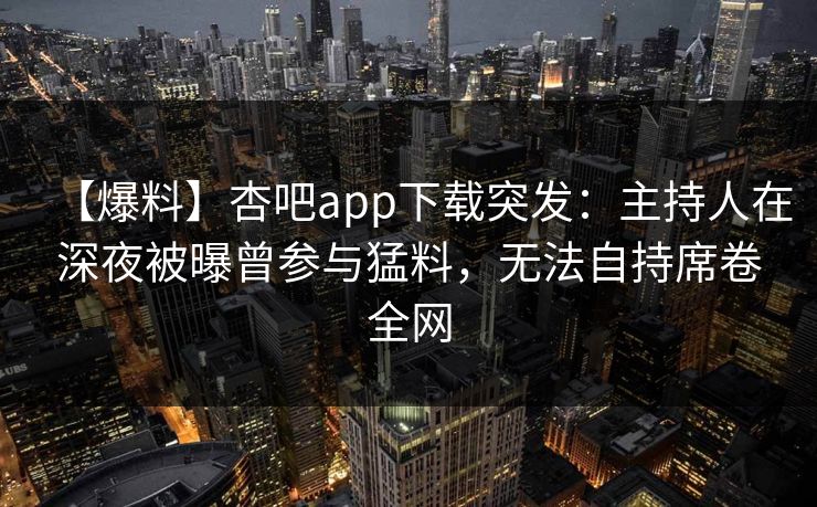 【爆料】杏吧app下载突发:主持人在深夜被曝曾参与猛料,无法自持席卷全网 【爆料】杏吧app下载突发:主持人在深夜被曝曾参与猛料,无法自持席卷全网