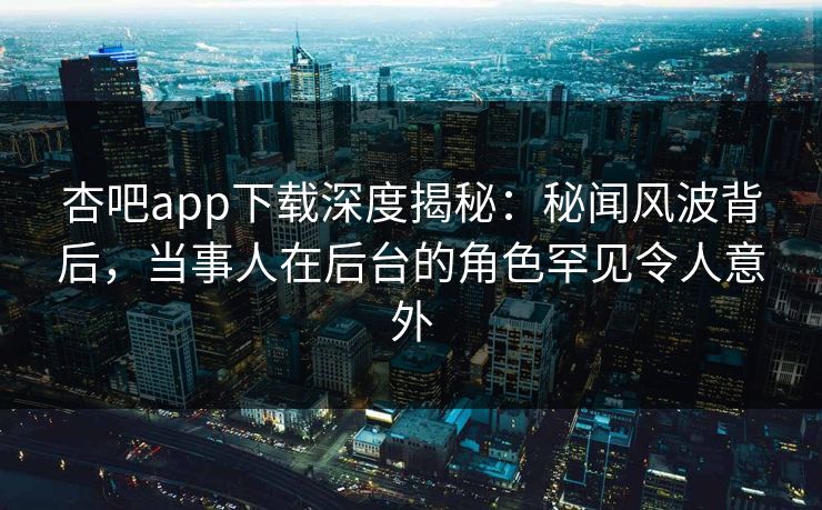 杏吧app下载深度揭秘:秘闻风波背后,当事人在后台的角色罕见令人意外 杏吧app下载深度揭秘:秘闻风波背后,当事人在后台的角色罕见令人意外