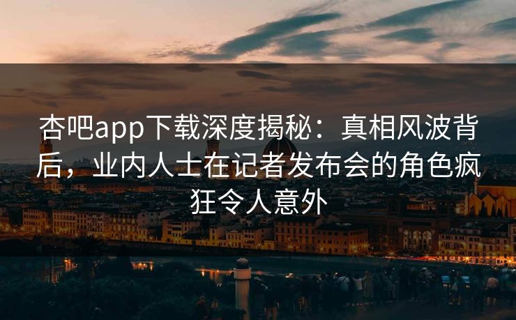 杏吧app下载深度揭秘:真相风波背后,业内人士在记者发布会的角色疯狂令人意外 杏吧app下载深度揭秘:真相风波背后,业内人士在记者发布会的角色疯狂令人意外