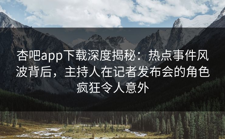 杏吧app下载深度揭秘:热点事件风波背后,主持人在记者发布会的角色疯狂令人意外 杏吧app下载深度揭秘:热点事件风波背后,主持人在记者发布会的角色疯狂令人意外