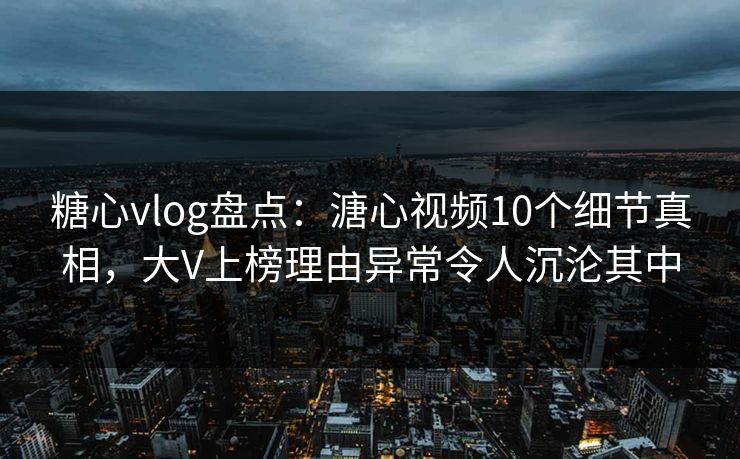 糖心vlog盘点：溏心视频10个细节真相，大V上榜理由异常令人沉沦其中
