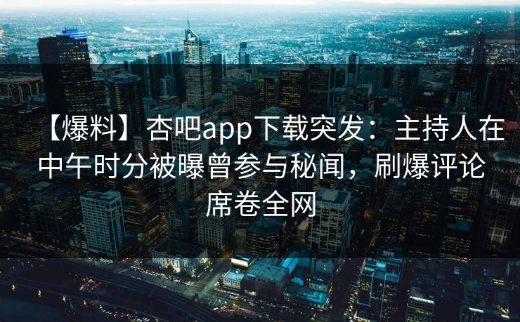 【爆料】杏吧app下载突发：主持人在中午时分被曝曾参与秘闻，刷爆评论席卷全网