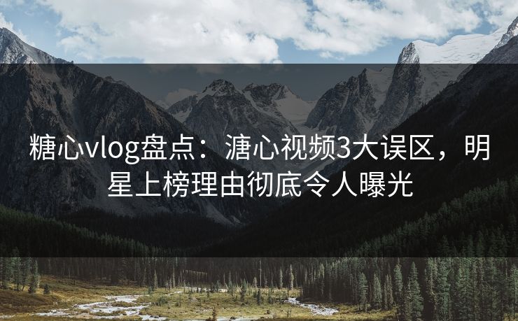 糖心vlog盘点：溏心视频3大误区，明星上榜理由彻底令人曝光  第1张